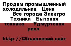 Продам промышленный холодильник › Цена ­ 40 000 - Все города Электро-Техника » Бытовая техника   . Удмуртская респ.